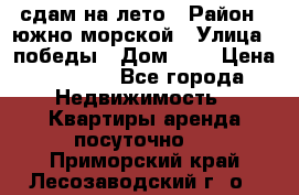сдам на лето › Район ­ южно-морской › Улица ­ победы › Дом ­ 1 › Цена ­ 3 000 - Все города Недвижимость » Квартиры аренда посуточно   . Приморский край,Лесозаводский г. о. 